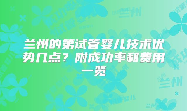 兰州的第试管婴儿技术优势几点？附成功率和费用一览