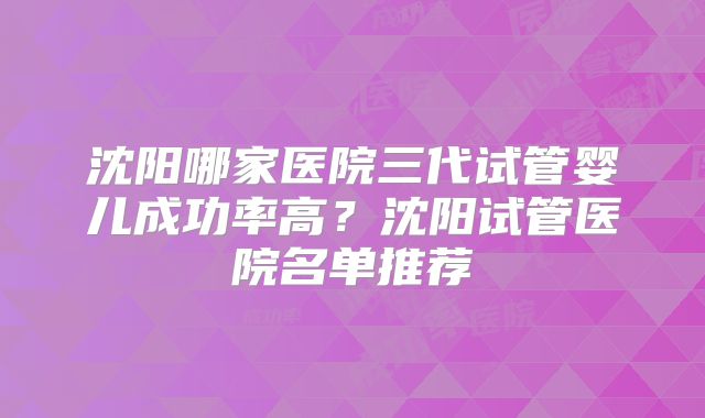 沈阳哪家医院三代试管婴儿成功率高？沈阳试管医院名单推荐