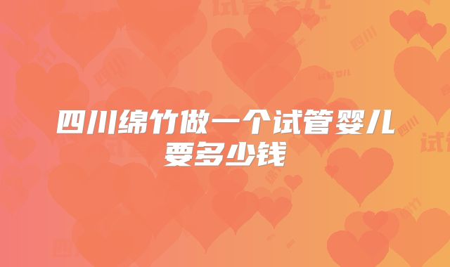 四川绵竹做一个试管婴儿要多少钱