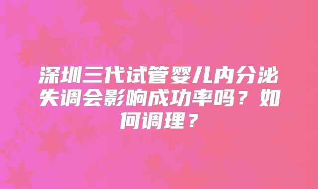 深圳三代试管婴儿内分泌失调会影响成功率吗？如何调理？