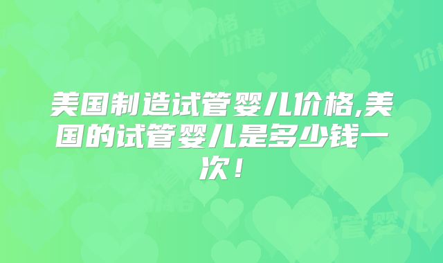美国制造试管婴儿价格,美国的试管婴儿是多少钱一次！