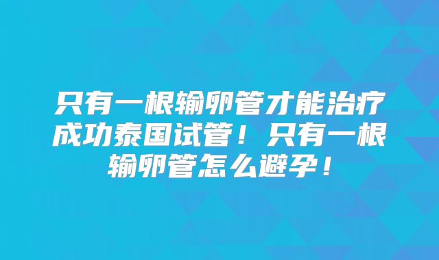 只有一根输卵管才能治疗成功泰国试管!只有一根输卵管怎么避孕!