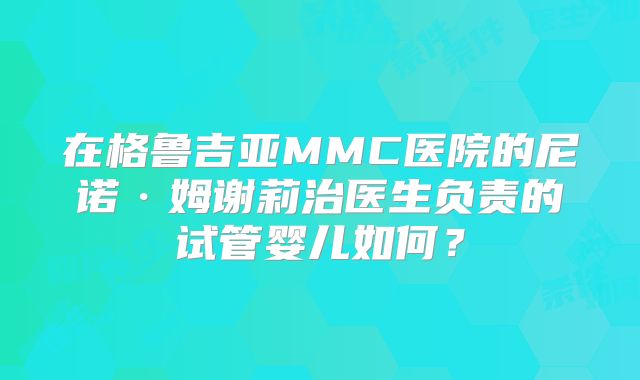 在格鲁吉亚MMC医院的尼诺·姆谢莉治医生负责的试管婴儿如何?
