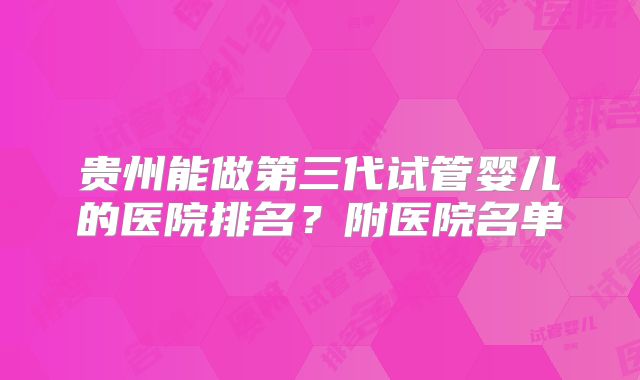 贵州能做第三代试管婴儿的医院排名?附医院名单