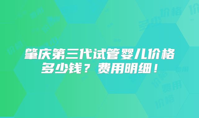 肇庆第三代试管婴儿价格多少钱?费用明细!