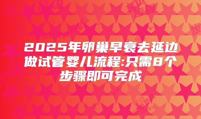 2025年卵巢早衰去延边做试管婴儿流程:只需8个步骤即可完成