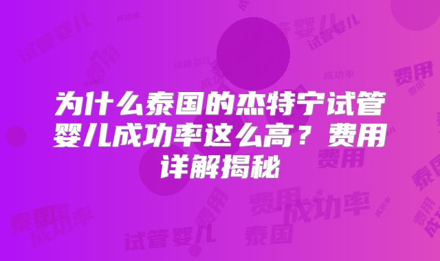 为什么泰国的杰特宁试管婴儿成功率这么高？费用详解揭秘