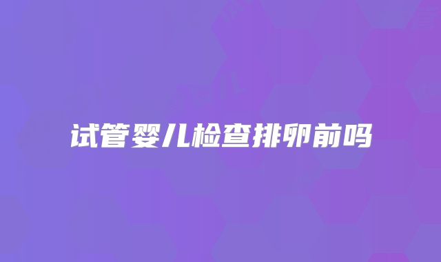 试管婴儿检查排卵前吗