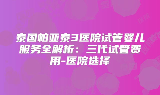泰国帕亚泰3医院试管婴儿服务全解析：三代试管费用-医院选择