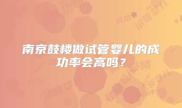 南京鼓楼做试管婴儿的成功率会高吗？