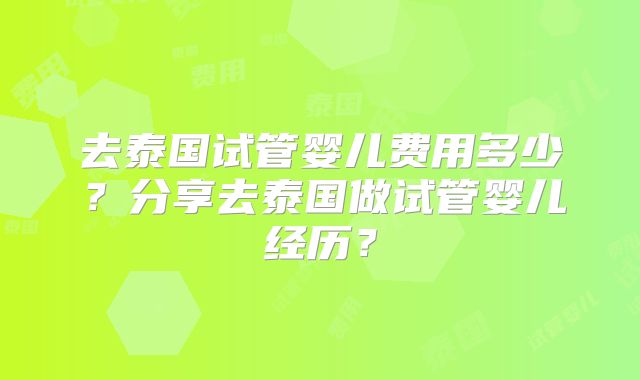 去泰国试管婴儿费用多少？分享去泰国做试管婴儿经历？
