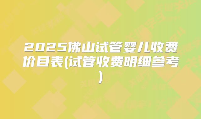 2025佛山试管婴儿收费价目表(试管收费明细参考)