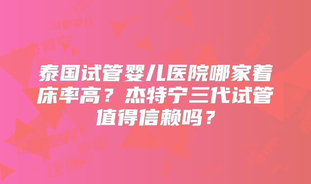 泰国试管婴儿医院哪家着床率高？杰特宁三代试管值得信赖吗？