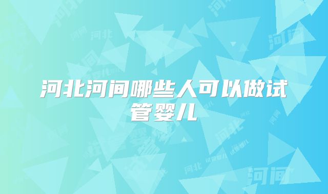 河北河间哪些人可以做试管婴儿