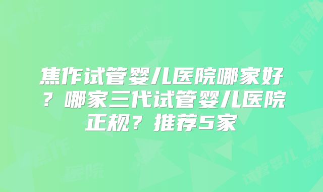 焦作试管婴儿医院哪家好?哪家三代试管婴儿医院正规?推荐5家