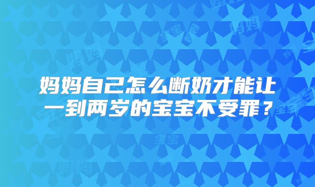 妈妈自己怎么断奶才能让一到两岁的宝宝不受罪?