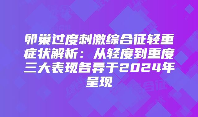 卵巢过度刺激综合征轻重症状解析：从轻度到重度三大表现各异于2024年呈现