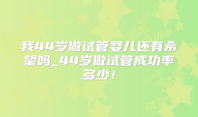 我44岁做试管婴儿还有希望吗_44岁做试管成功率多少！