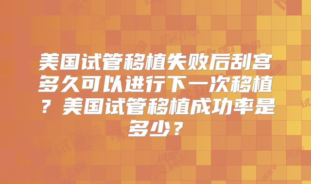 美国试管移植失败后刮宫多久可以进行下一次移植？美国试管移植成功率是多少？