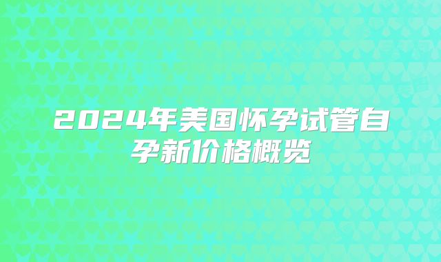 2024年美国怀孕试管自孕新价格概览
