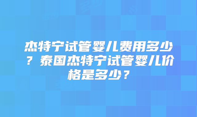 杰特宁试管婴儿费用多少？泰国杰特宁试管婴儿价格是多少？