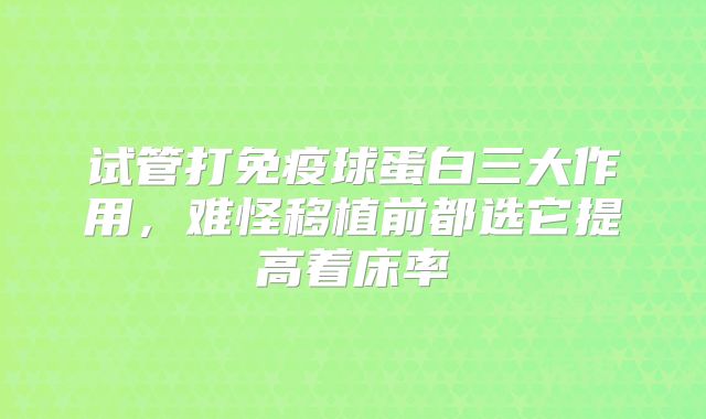 试管打免疫球蛋白三大作用，难怪移植前都选它提高着床率
