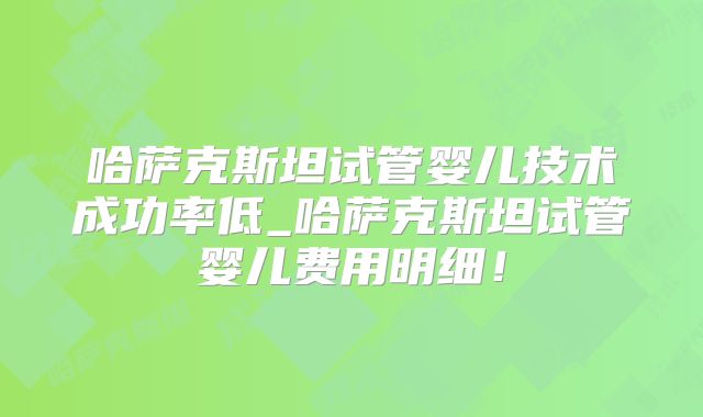 哈萨克斯坦试管婴儿技术成功率低_哈萨克斯坦试管婴儿费用明细！
