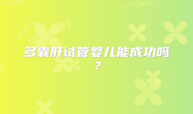 多囊肝试管婴儿能成功吗？