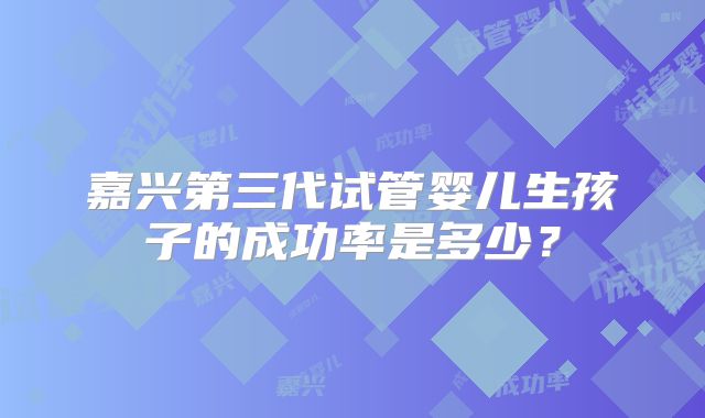 嘉兴第三代试管婴儿生孩子的成功率是多少?