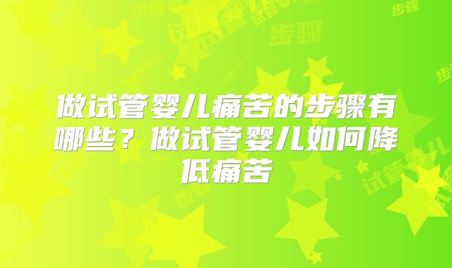做试管婴儿痛苦的步骤有哪些？做试管婴儿如何降低痛苦