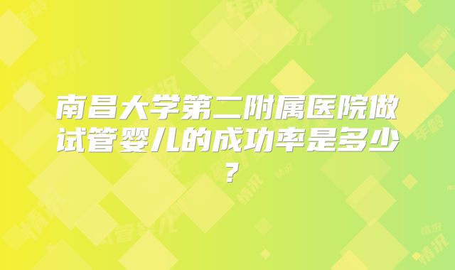 南昌大学第二附属医院做试管婴儿的成功率是多少？