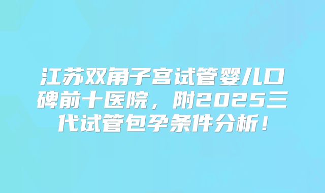 江苏双角子宫试管婴儿口碑前十医院，附2025三代试管包孕条件分析！