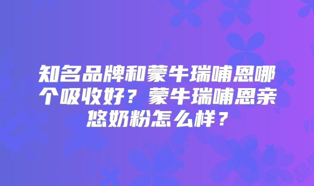 知名品牌和蒙牛瑞哺恩哪个吸收好?蒙牛瑞哺恩亲悠奶粉怎么样?