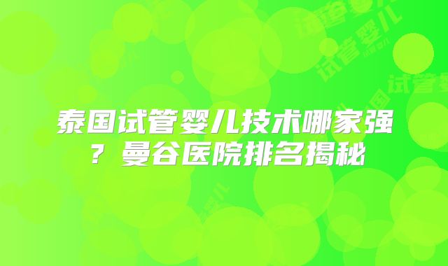泰国试管婴儿技术哪家强?曼谷医院排名揭秘