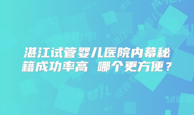 湛江试管婴儿医院内幕秘籍成功率高 哪个更方便？