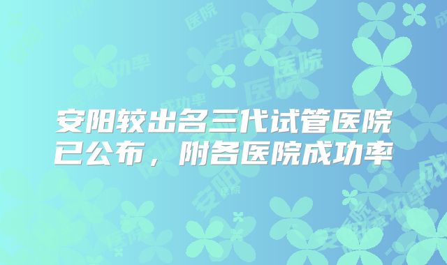 安阳较出名三代试管医院已公布,附各医院成功率