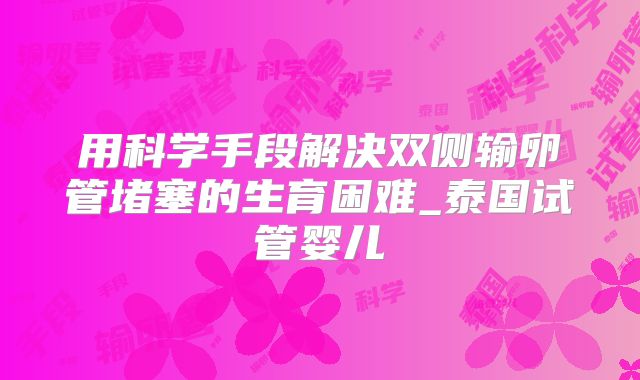用科学手段解决双侧输卵管堵塞的生育困难_泰国试管婴儿