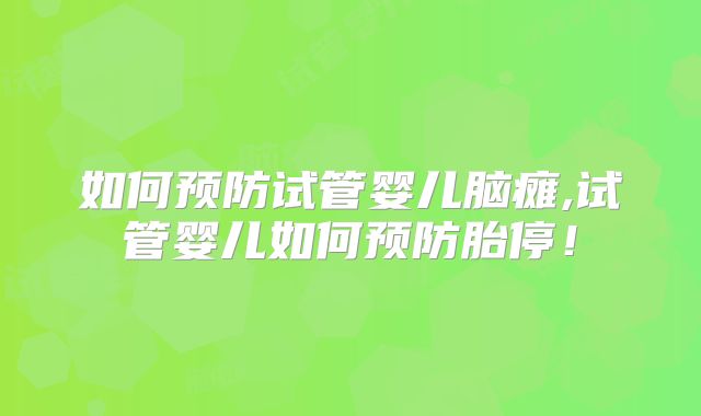 如何预防试管婴儿脑瘫,试管婴儿如何预防胎停！