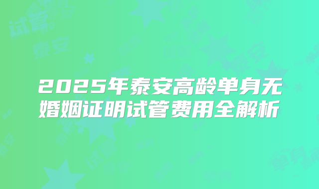 2025年泰安高龄单身无婚姻证明试管费用全解析
