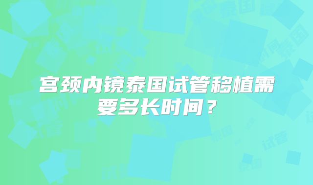 宫颈内镜泰国试管移植需要多长时间？