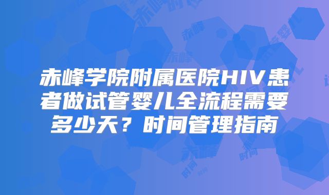 赤峰学院附属医院HIV患者做试管婴儿全流程需要多少天？时间管理指南