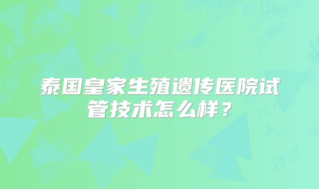 泰国皇家生殖遗传医院试管技术怎么样?