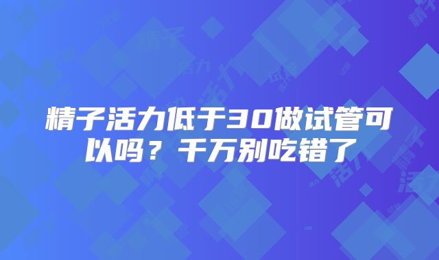 精子活力低于30做试管可以吗？千万别吃错了
