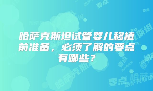 哈萨克斯坦试管婴儿移植前准备，必须了解的要点有哪些？