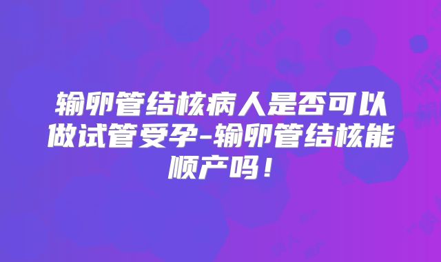 输卵管结核病人是否可以做试管受孕-输卵管结核能顺产吗!