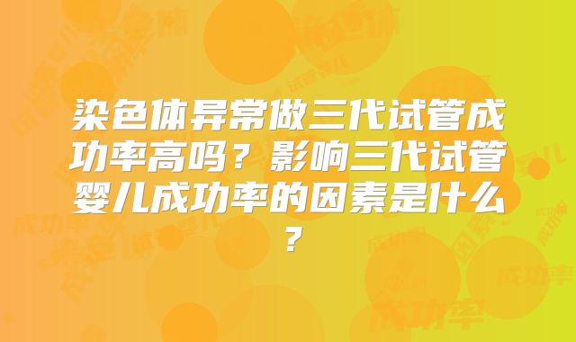 染色体异常做三代试管成功率高吗？影响三代试管婴儿成功率的因素是什么？