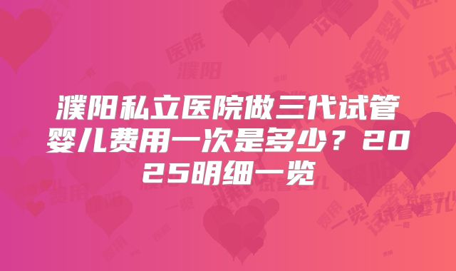 濮阳私立医院做三代试管婴儿费用一次是多少？2025明细一览