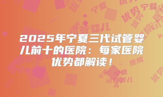 2025年宁夏三代试管婴儿前十的医院：每家医院优势都解读！