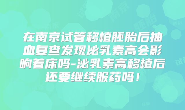 在南京试管移植胚胎后抽血复查发现泌乳素高会影响着床吗-泌乳素高移植后还要继续服药吗！