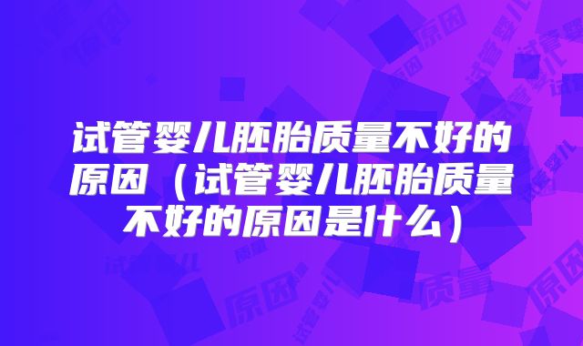 试管婴儿胚胎质量不好的原因（试管婴儿胚胎质量不好的原因是什么）